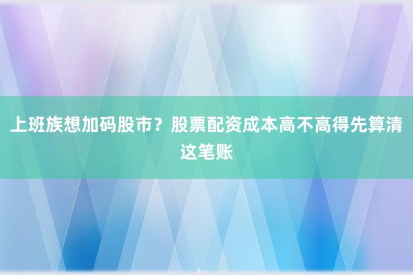 上班族想加码股市？股票配资成本高不高得先算清这笔账