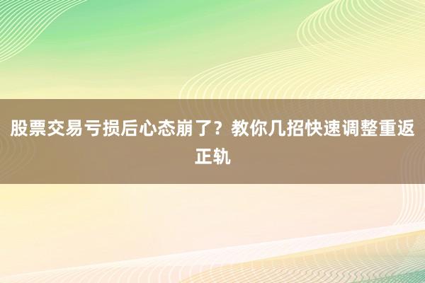 股票交易亏损后心态崩了？教你几招快速调整重返正轨