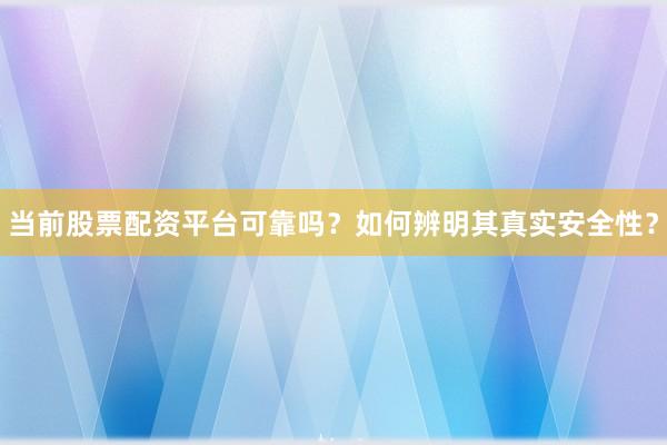 当前股票配资平台可靠吗？如何辨明其真实安全性？