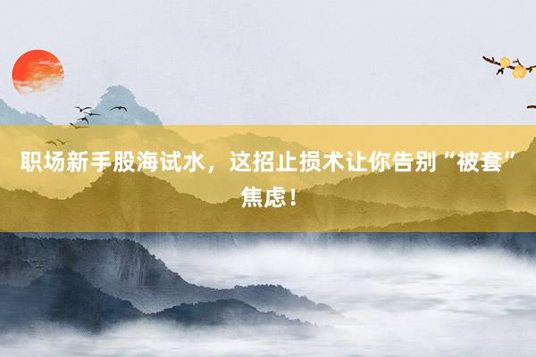 职场新手股海试水，这招止损术让你告别“被套”焦虑！