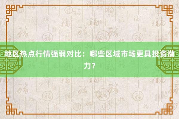 地区热点行情强弱对比：哪些区域市场更具投资潜力？