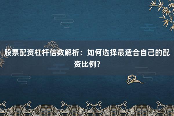 股票配资杠杆倍数解析：如何选择最适合自己的配资比例？