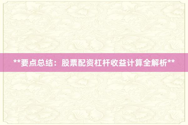 **要点总结：股票配资杠杆收益计算全解析**