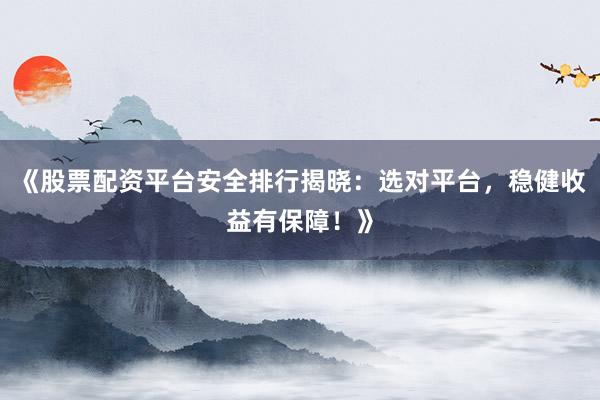 《股票配资平台安全排行揭晓：选对平台，稳健收益有保障！》