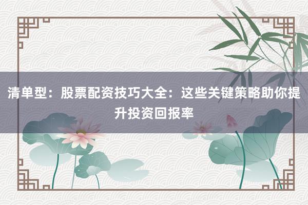 清单型：股票配资技巧大全：这些关键策略助你提升投资回报率