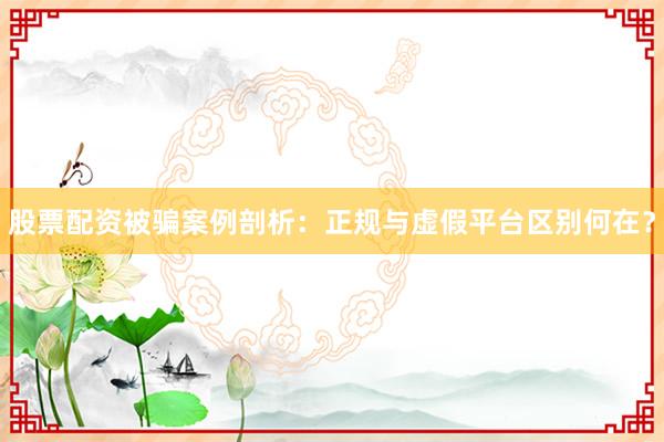 股票配资被骗案例剖析：正规与虚假平台区别何在？