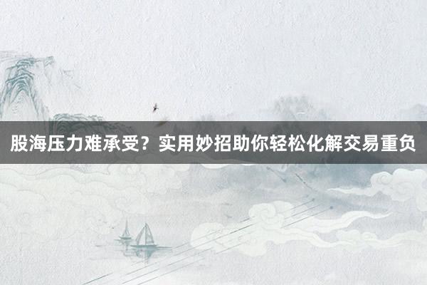 股海压力难承受？实用妙招助你轻松化解交易重负