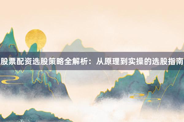 股票配资选股策略全解析：从原理到实操的选股指南