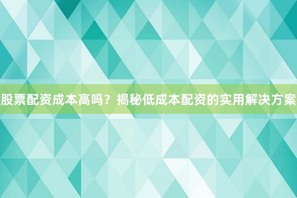 股票配资成本高吗？揭秘低成本配资的实用解决方案