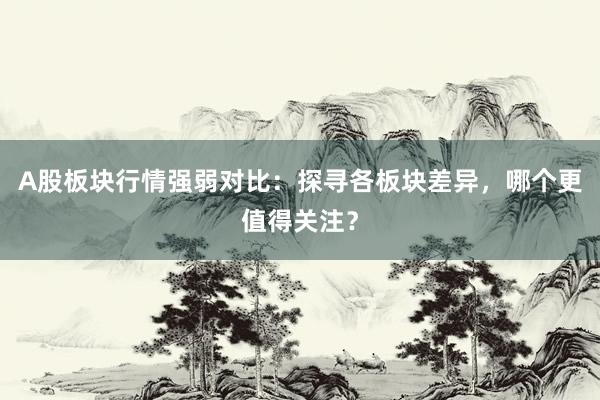 A股板块行情强弱对比：探寻各板块差异，哪个更值得关注？