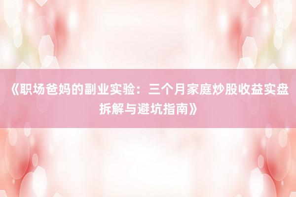 《职场爸妈的副业实验：三个月家庭炒股收益实盘拆解与避坑指南》