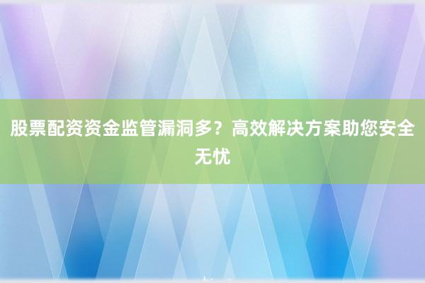 股票配资资金监管漏洞多？高效解决方案助您安全无忧