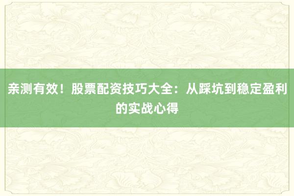 亲测有效！股票配资技巧大全：从踩坑到稳定盈利的实战心得