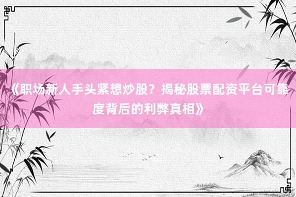 《职场新人手头紧想炒股?揭秘股票配资平台可靠度背后的利弊真相》