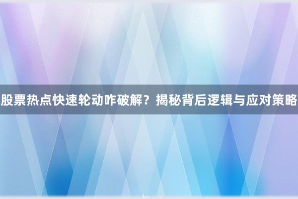股票热点快速轮动咋破解？揭秘背后逻辑与应对策略