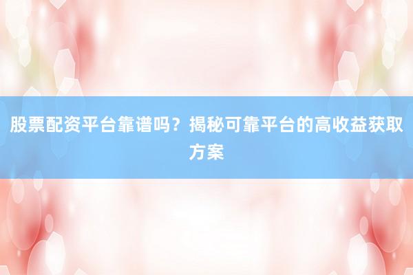 股票配资平台靠谱吗？揭秘可靠平台的高收益获取方案