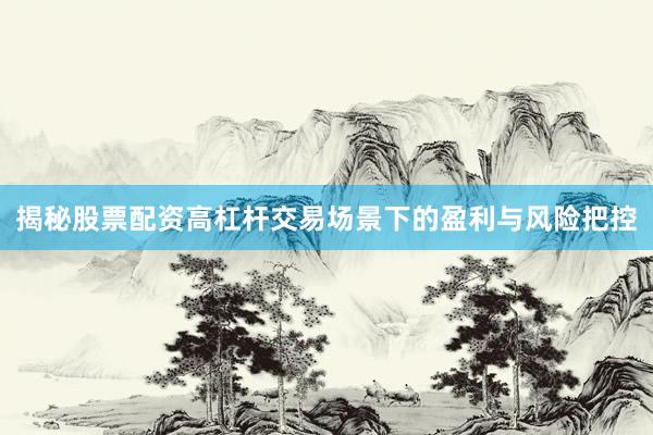 揭秘股票配资高杠杆交易场景下的盈利与风险把控