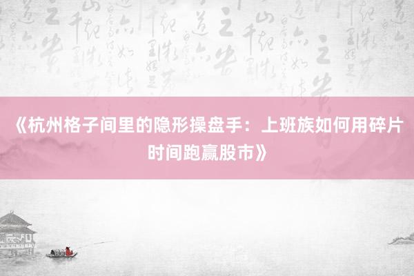 《杭州格子间里的隐形操盘手：上班族如何用碎片时间跑赢股市》