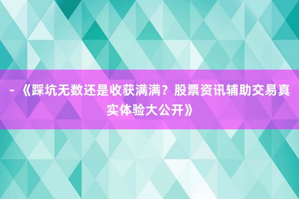 - 《踩坑无数还是收获满满？股票资讯辅助交易真实体验大公开》