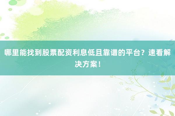 哪里能找到股票配资利息低且靠谱的平台？速看解决方案！