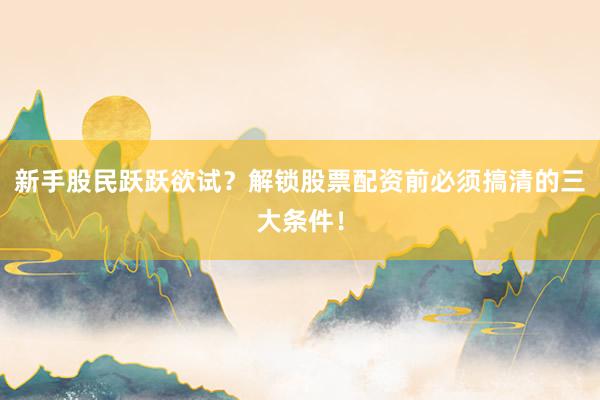 新手股民跃跃欲试？解锁股票配资前必须搞清的三大条件！