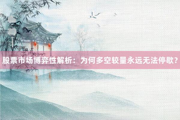 股票市场博弈性解析:为何多空较量永远无法停歇?