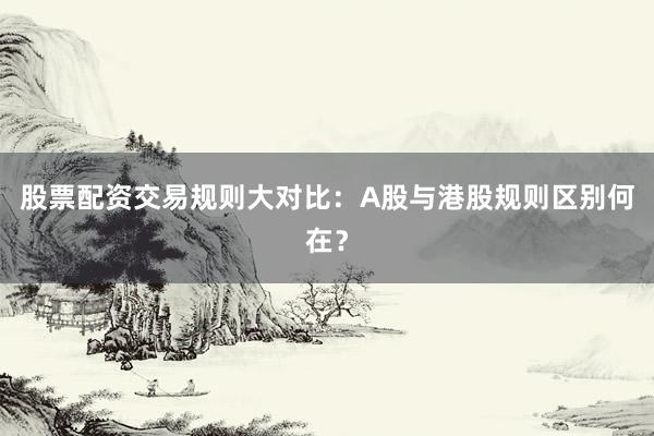 股票配资交易规则大对比：A股与港股规则区别何在？