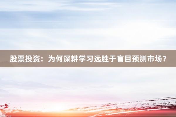 股票投资：为何深耕学习远胜于盲目预测市场？