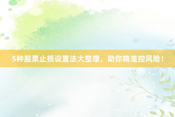 5种股票止损设置法大整理，助你精准控风险！