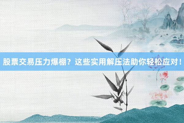 股票交易压力爆棚？这些实用解压法助你轻松应对！