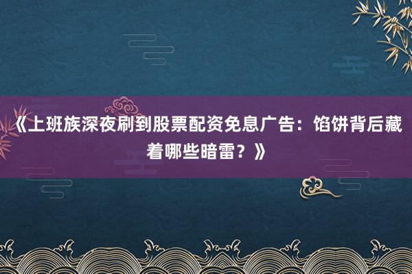 《上班族深夜刷到股票配资免息广告：馅饼背后藏着哪些暗雷？》