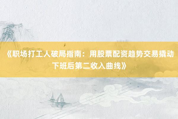 《职场打工人破局指南：用股票配资趋势交易撬动下班后第二收入曲线》
