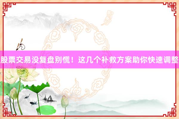 股票交易没复盘别慌！这几个补救方案助你快速调整