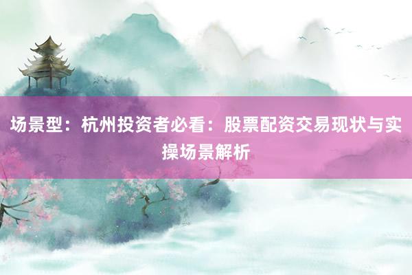 场景型：杭州投资者必看：股票配资交易现状与实操场景解析