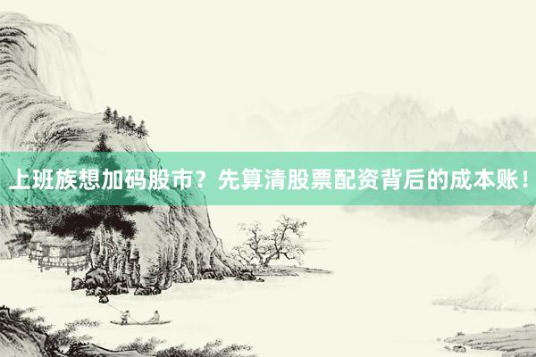 上班族想加码股市？先算清股票配资背后的成本账！