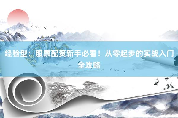 经验型：股票配资新手必看！从零起步的实战入门全攻略