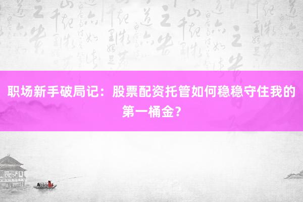 职场新手破局记：股票配资托管如何稳稳守住我的第一桶金？