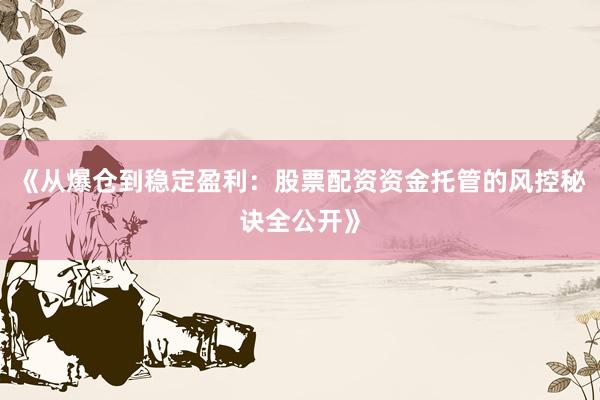 《从爆仓到稳定盈利：股票配资资金托管的风控秘诀全公开》
