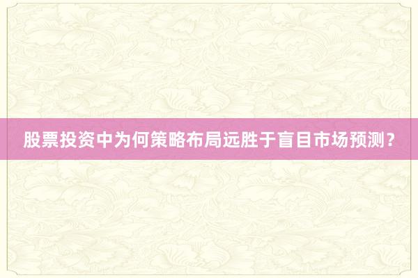 股票投资中为何策略布局远胜于盲目市场预测？