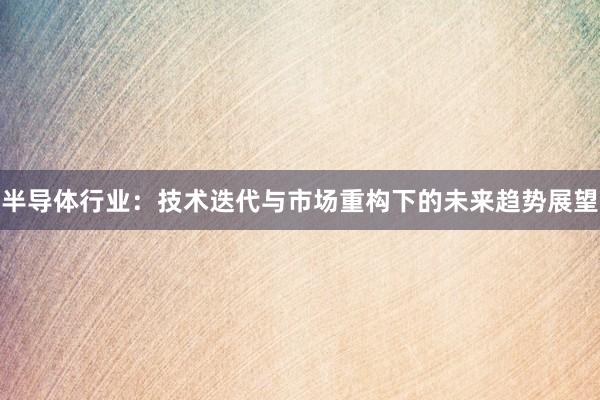 半导体行业：技术迭代与市场重构下的未来趋势展望