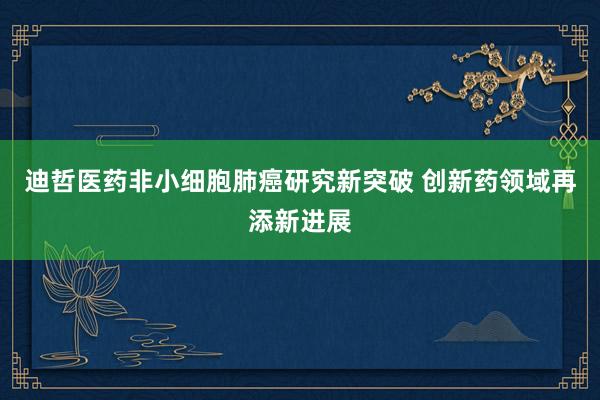 迪哲医药非小细胞肺癌研究新突破 创新药领域再添新进展