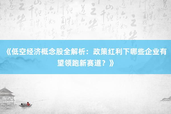 《低空经济概念股全解析：政策红利下哪些企业有望领跑新赛道？》