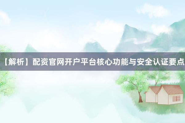 【解析】配资官网开户平台核心功能与安全认证要点