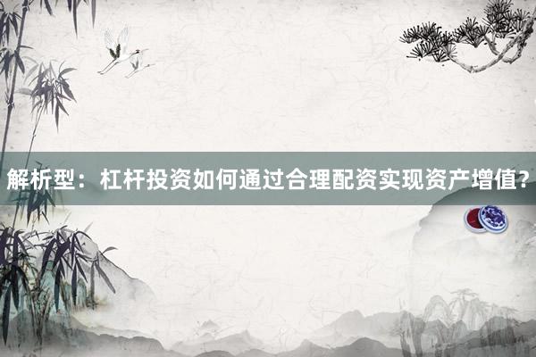 解析型：杠杆投资如何通过合理配资实现资产增值？