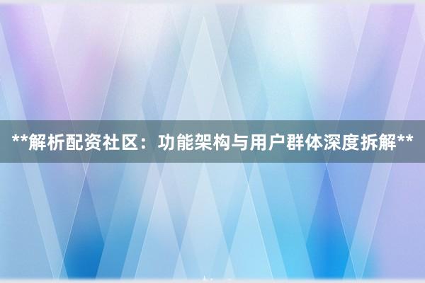 **解析配资社区：功能架构与用户群体深度拆解**