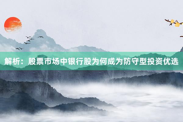解析：股票市场中银行股为何成为防守型投资优选