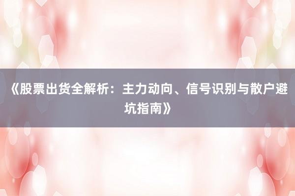 《股票出货全解析：主力动向、信号识别与散户避坑指南》