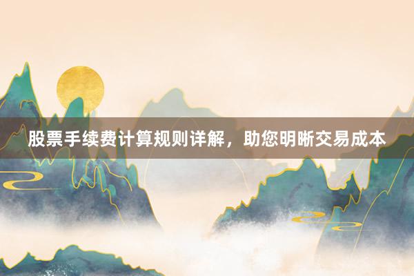 股票手续费计算规则详解，助您明晰交易成本