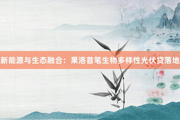 新能源与生态融合：果洛首笔生物多样性光伏贷落地