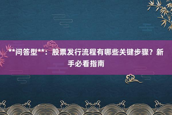 **问答型**：股票发行流程有哪些关键步骤？新手必看指南